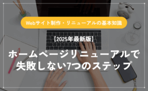 【2025年最新版】ホームページリニューアルで失敗しない7つのステップ